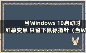 当Windows 10启动时 屏幕变黑 只留下鼠标指针（当Windows 10启动时 屏幕变黑 只留下鼠标指针）